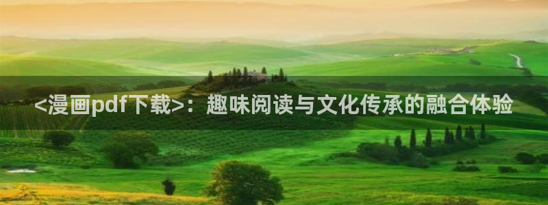 酷漫屋官方app下载：<漫画pdf下载>：趣味阅读与文化传承的融合体验
