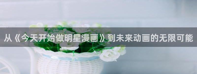 酷漫屋电影在线播放：从《今天开始做明星漫画》到未来动画的无限可能