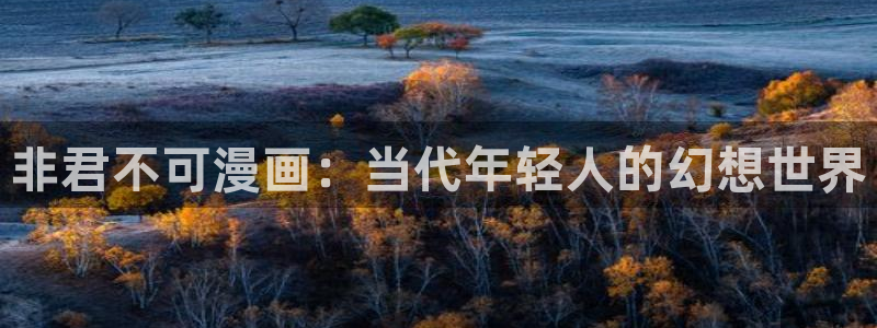 酷漫屋app下载安装：非君不可漫画：当代年轻人的幻想世界