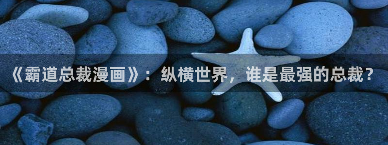 酷漫屋下拉式(免费漫画)在线观看：《霸道总裁漫画》：纵横世界，谁是最强的总裁？