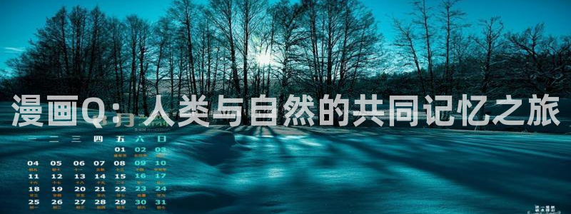 酷漫屋下拉式(免费漫画)官方网：漫画Q：人类与自然的共同记忆之旅