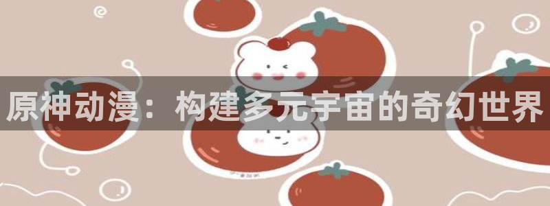 酷漫屋app官方入口：原神动漫：构建多元宇宙的奇幻世界