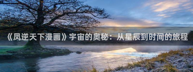 酷漫屋官网：《凤逆天下漫画》宇宙的奥秘：从星辰到时间的旅程