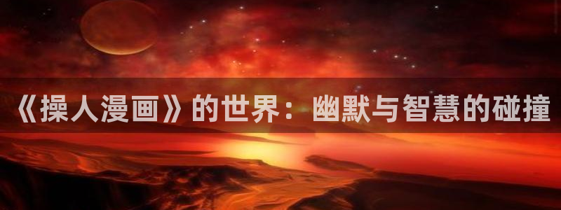 酷漫屋漫画免费漫画页面在线看漫画下载：《操人漫画》的世界：幽默与智慧的碰撞