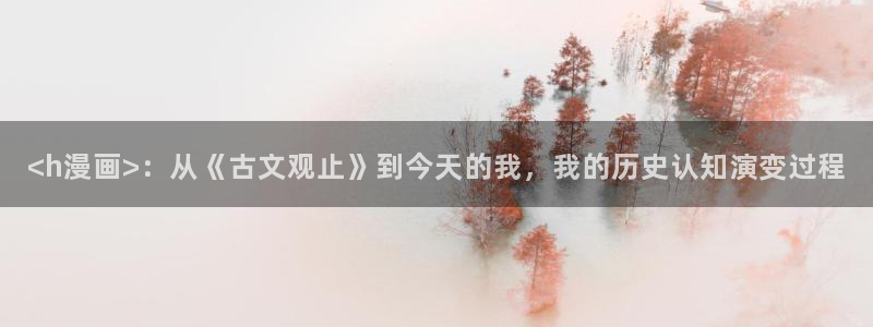 酷漫屋漫画下拉式奇漫屋漫画免费：<h漫画>：从《古文观止》到今天的我，我的历史认知演变过程
