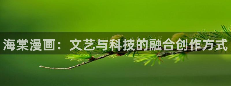 酷漫屋下拉式(免费漫画)下载：海棠漫画：文艺与科技的融合创作方式